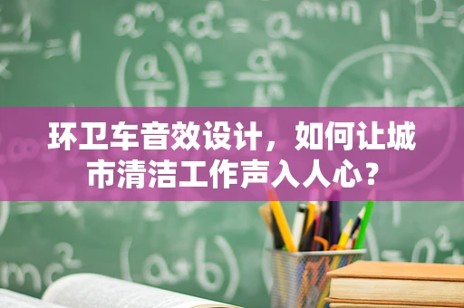 环卫车音效设计，如何让城市清洁工作声入人心？