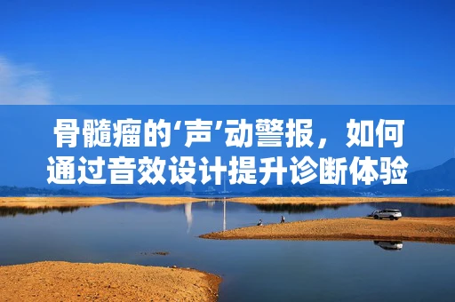 骨髓瘤的‘声’动警报，如何通过音效设计提升诊断体验？
