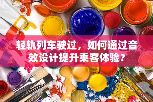 轻轨列车驶过，如何通过音效设计提升乘客体验？