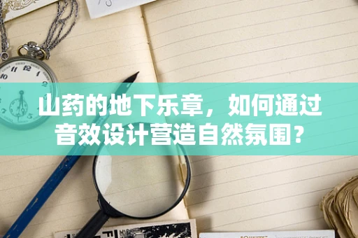 山药的地下乐章，如何通过音效设计营造自然氛围？