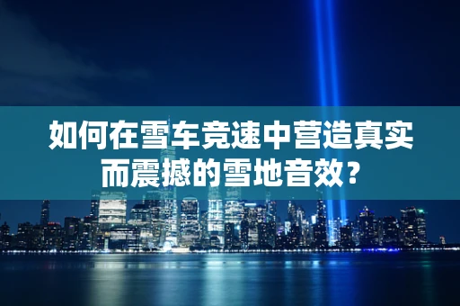 如何在雪车竞速中营造真实而震撼的雪地音效？