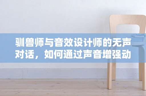 驯兽师与音效设计师的无声对话，如何通过声音增强动物表演的互动性？