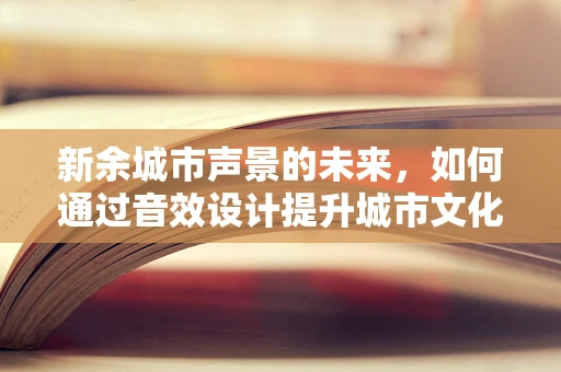 新余城市声景的未来，如何通过音效设计提升城市文化氛围？
