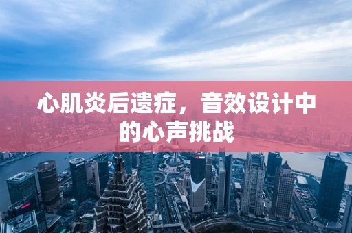 心肌炎后遗症，音效设计中的心声挑战
