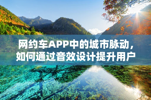 网约车APP中的城市脉动，如何通过音效设计提升用户体验？