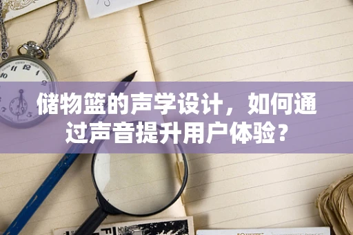 储物篮的声学设计，如何通过声音提升用户体验？