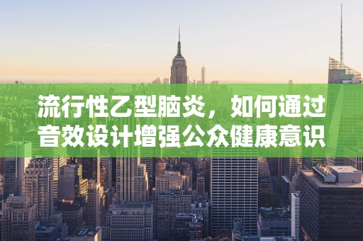流行性乙型脑炎，如何通过音效设计增强公众健康意识？