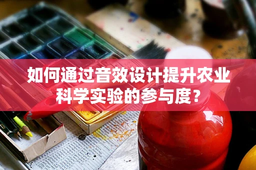 如何通过音效设计提升农业科学实验的参与度？