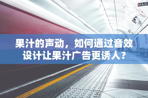 果汁的声动，如何通过音效设计让果汁广告更诱人？