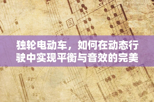 独轮电动车，如何在动态行驶中实现平衡与音效的完美融合？