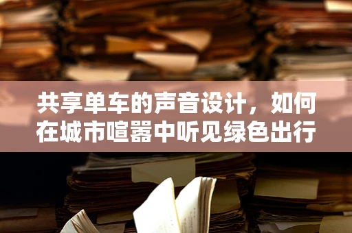共享单车的声音设计，如何在城市喧嚣中听见绿色出行？