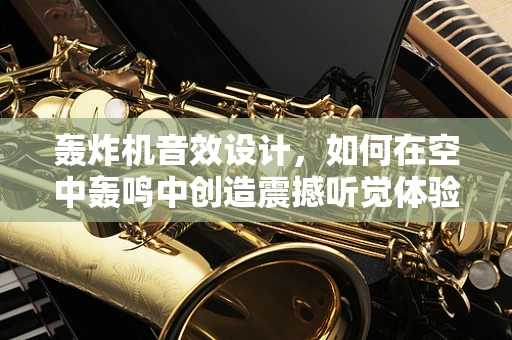 轰炸机音效设计，如何在空中轰鸣中创造震撼听觉体验？