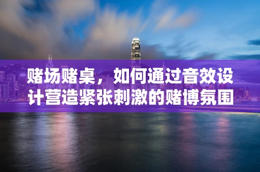 赌场赌桌，如何通过音效设计营造紧张刺激的赌博氛围？