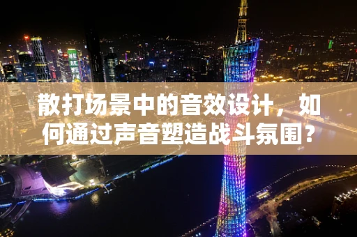 散打场景中的音效设计，如何通过声音塑造战斗氛围？