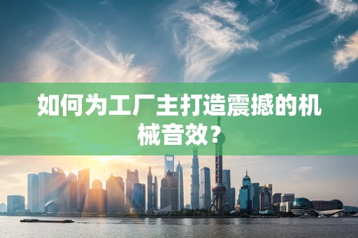 如何为工厂主打造震撼的机械音效？