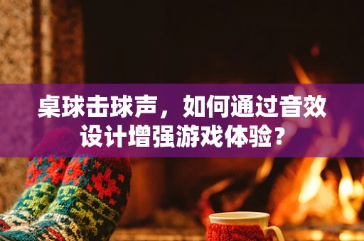 桌球击球声，如何通过音效设计增强游戏体验？