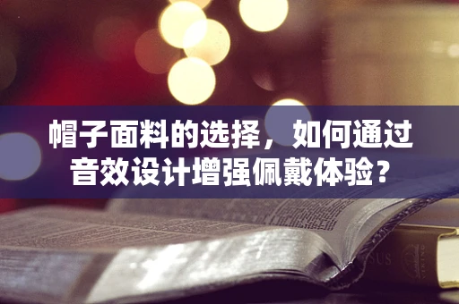 帽子面料的选择，如何通过音效设计增强佩戴体验？