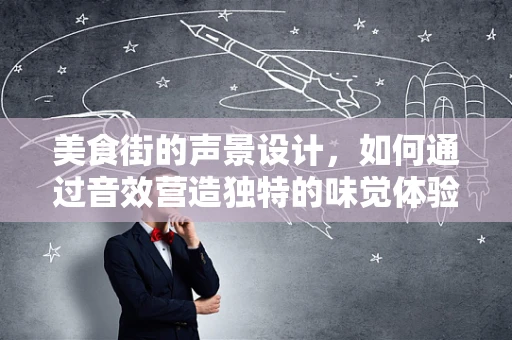 美食街的声景设计，如何通过音效营造独特的味觉体验？