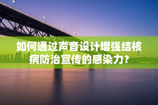 如何通过声音设计增强结核病防治宣传的感染力？