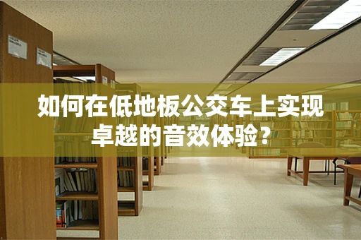 如何在低地板公交车上实现卓越的音效体验？