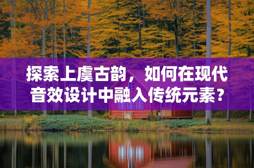 探索上虞古韵，如何在现代音效设计中融入传统元素？