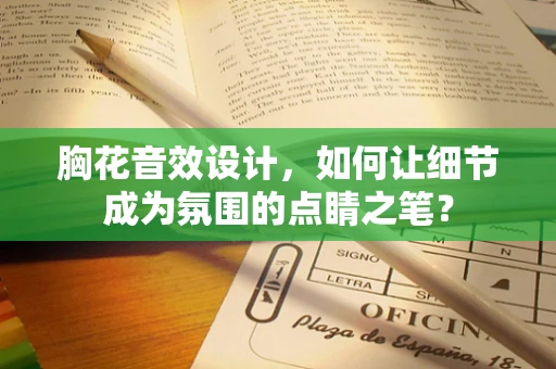 胸花音效设计，如何让细节成为氛围的点睛之笔？