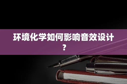 环境化学如何影响音效设计？