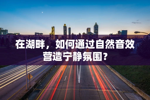 在湖畔，如何通过自然音效营造宁静氛围？