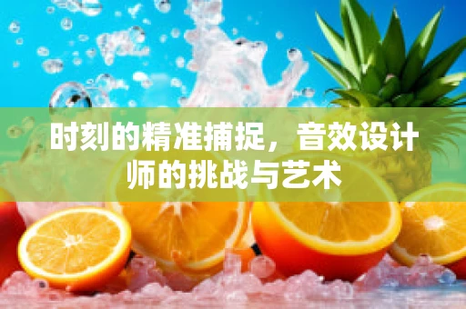 时刻的精准捕捉，音效设计师的挑战与艺术