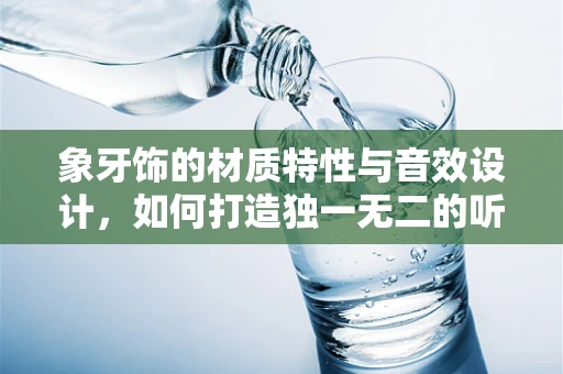 象牙饰的材质特性与音效设计，如何打造独一无二的听觉体验？