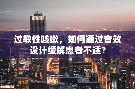过敏性咳嗽，如何通过音效设计缓解患者不适？