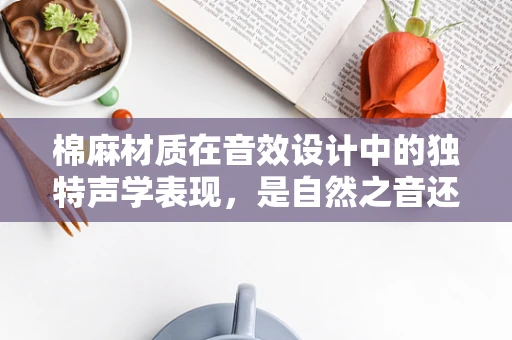 棉麻材质在音效设计中的独特声学表现，是自然之音还是静谧的背景？