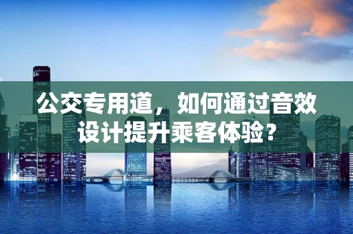 公交专用道，如何通过音效设计提升乘客体验？