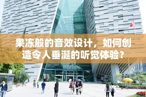 果冻般的音效设计，如何创造令人垂涎的听觉体验？