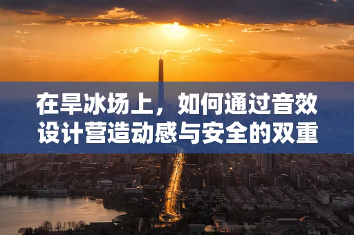 在旱冰场上，如何通过音效设计营造动感与安全的双重体验？