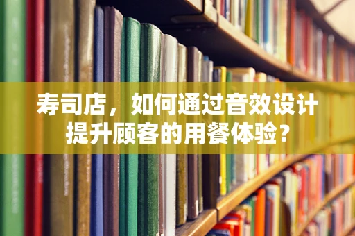 寿司店，如何通过音效设计提升顾客的用餐体验？