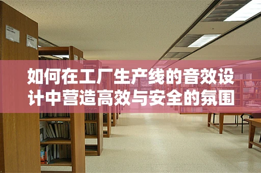 如何在工厂生产线的音效设计中营造高效与安全的氛围？