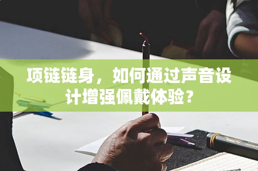 项链链身，如何通过声音设计增强佩戴体验？
