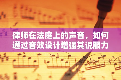 律师在法庭上的声音，如何通过音效设计增强其说服力？