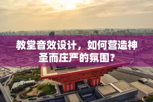教堂音效设计，如何营造神圣而庄严的氛围？