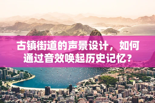 古镇街道的声景设计，如何通过音效唤起历史记忆？