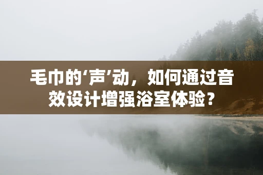 毛巾的‘声’动，如何通过音效设计增强浴室体验？