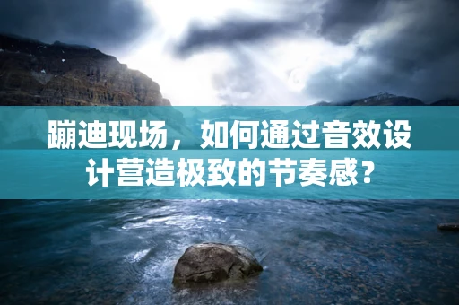 蹦迪现场，如何通过音效设计营造极致的节奏感？