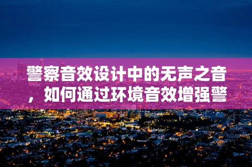 警察音效设计中的无声之音，如何通过环境音效增强警务行动的真实感？