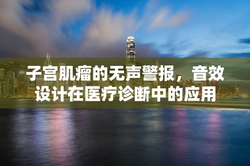 子宫肌瘤的无声警报，音效设计在医疗诊断中的应用