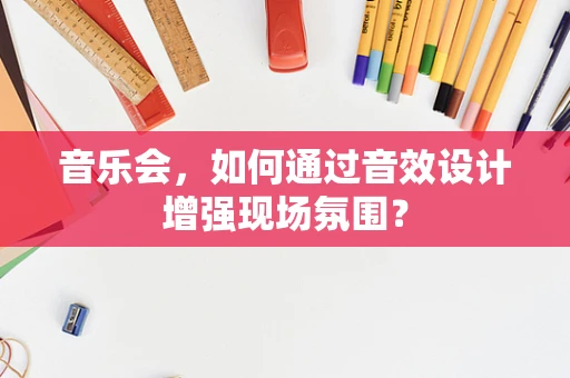 音乐会，如何通过音效设计增强现场氛围？