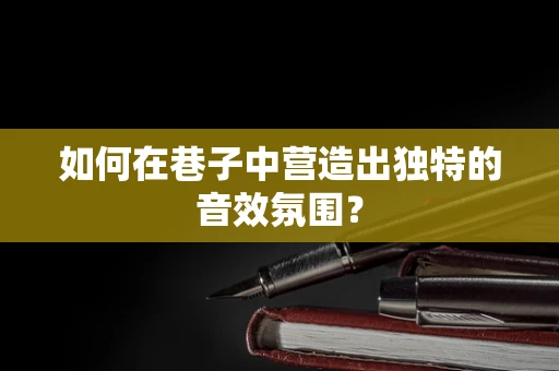如何在巷子中营造出独特的音效氛围？