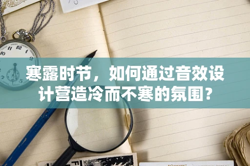 寒露时节，如何通过音效设计营造冷而不寒的氛围？