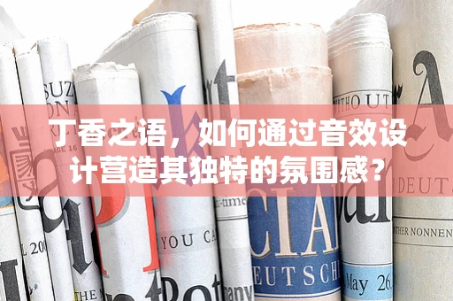 丁香之语，如何通过音效设计营造其独特的氛围感？