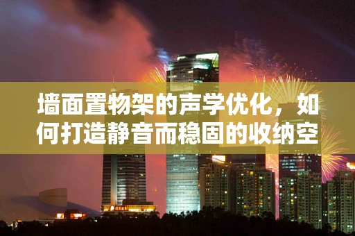 墙面置物架的声学优化，如何打造静音而稳固的收纳空间？